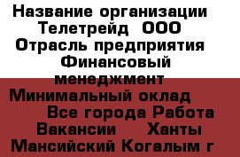 HR-manager › Название организации ­ Телетрейд, ООО › Отрасль предприятия ­ Финансовый менеджмент › Минимальный оклад ­ 45 000 - Все города Работа » Вакансии   . Ханты-Мансийский,Когалым г.